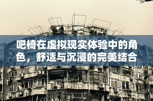 吧椅在虚拟现实体验中的角色，舒适与沉浸的完美结合？