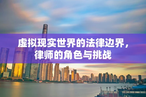 虚拟现实世界的法律边界，律师的角色与挑战