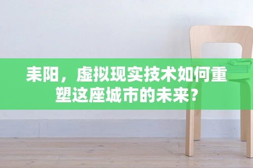 耒阳，虚拟现实技术如何重塑这座城市的未来？