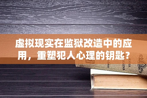 虚拟现实在监狱改造中的应用，重塑犯人心理的钥匙？