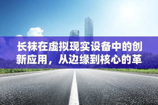 长袜在虚拟现实设备中的创新应用，从边缘到核心的革新