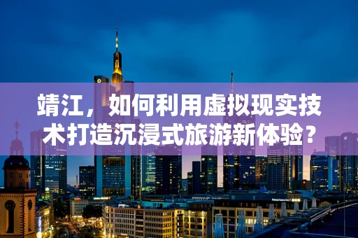 靖江，如何利用虚拟现实技术打造沉浸式旅游新体验？