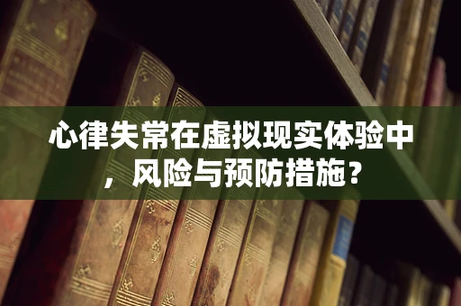 心律失常在虚拟现实体验中，风险与预防措施？