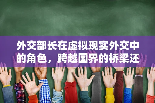 外交部长在虚拟现实外交中的角色，跨越国界的桥梁还是数字鸿沟的守护者？