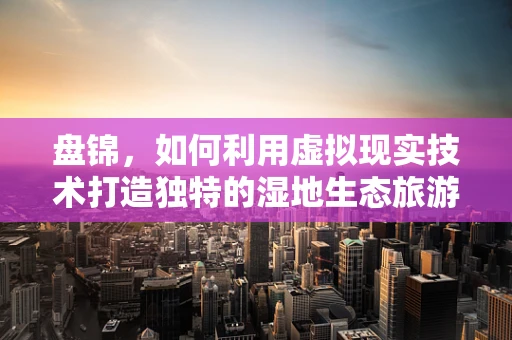 盘锦，如何利用虚拟现实技术打造独特的湿地生态旅游体验？