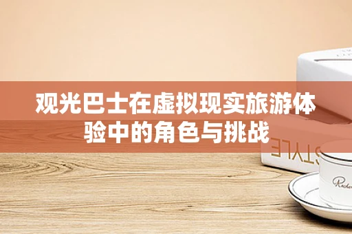观光巴士在虚拟现实旅游体验中的角色与挑战