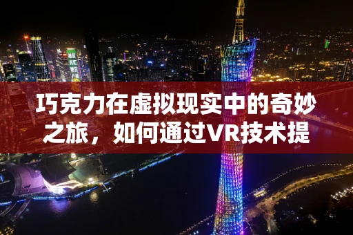 巧克力在虚拟现实中的奇妙之旅，如何通过VR技术提升巧克力体验？