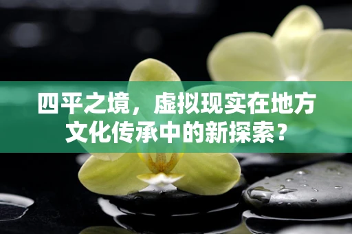 四平之境，虚拟现实在地方文化传承中的新探索？