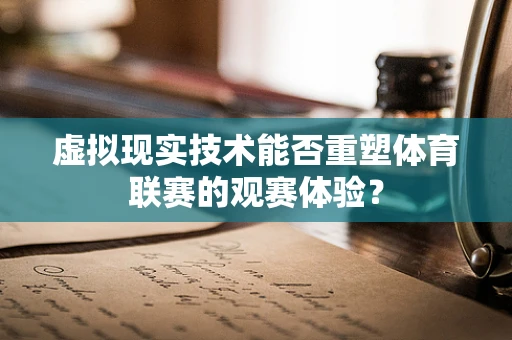 虚拟现实技术能否重塑体育联赛的观赛体验？
