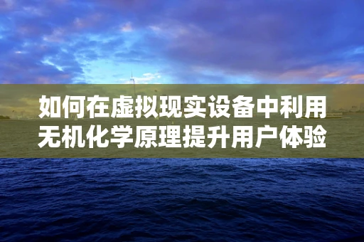 如何在虚拟现实设备中利用无机化学原理提升用户体验？