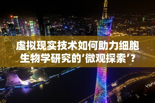 虚拟现实技术如何助力细胞生物学研究的‘微观探索’？