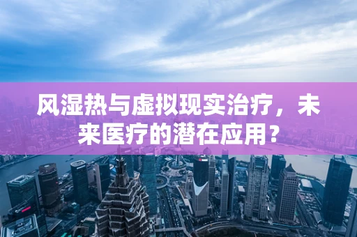 风湿热与虚拟现实治疗，未来医疗的潜在应用？