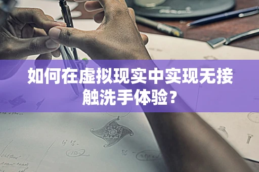 如何在虚拟现实中实现无接触洗手体验？