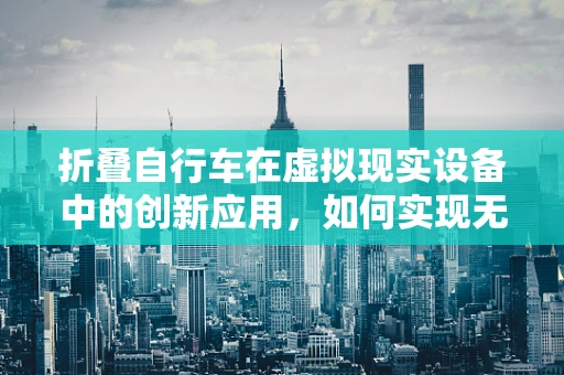 折叠自行车在虚拟现实设备中的创新应用，如何实现无缝集成？