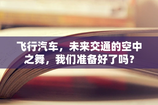 飞行汽车，未来交通的空中之舞，我们准备好了吗？