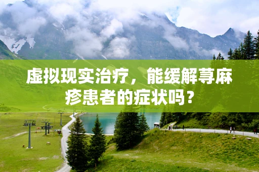 虚拟现实治疗，能缓解荨麻疹患者的症状吗？