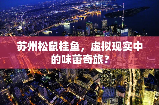 苏州松鼠桂鱼，虚拟现实中的味蕾奇旅？