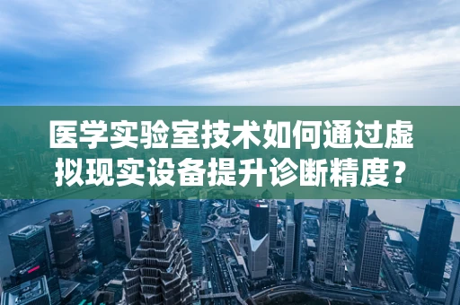 医学实验室技术如何通过虚拟现实设备提升诊断精度？
