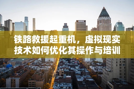 铁路救援起重机，虚拟现实技术如何优化其操作与培训？