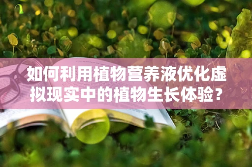 如何利用植物营养液优化虚拟现实中的植物生长体验？