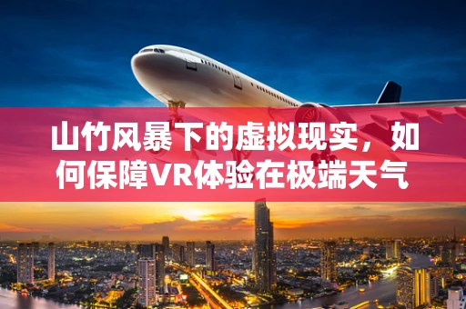 山竹风暴下的虚拟现实，如何保障VR体验在极端天气中的稳定与安全？