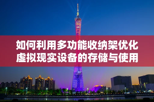 如何利用多功能收纳架优化虚拟现实设备的存储与使用体验？