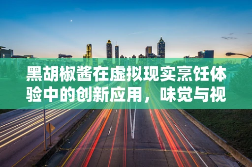 黑胡椒酱在虚拟现实烹饪体验中的创新应用，味觉与视觉的双重盛宴？