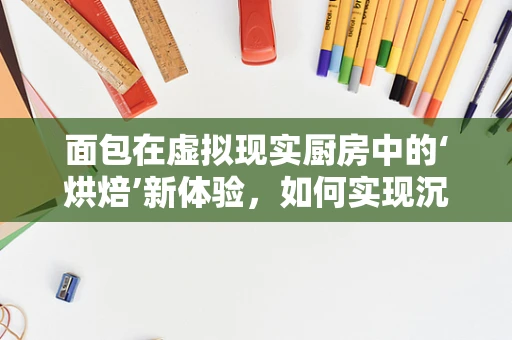 面包在虚拟现实厨房中的‘烘焙’新体验，如何实现沉浸式烘焙教学？