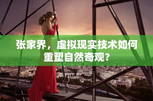 张家界，虚拟现实技术如何重塑自然奇观？
