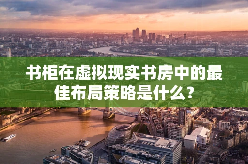 书柜在虚拟现实书房中的最佳布局策略是什么？