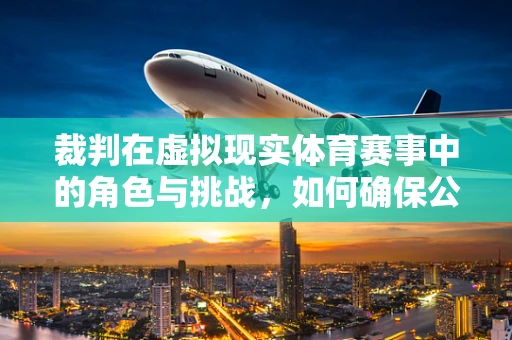 裁判在虚拟现实体育赛事中的角色与挑战，如何确保公正与真实？