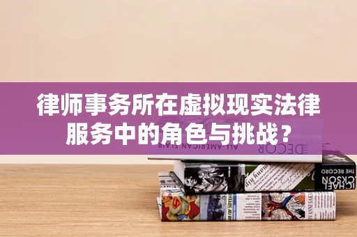 律师事务所在虚拟现实法律服务中的角色与挑战？