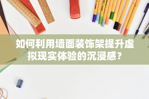 如何利用墙面装饰架提升虚拟现实体验的沉浸感？