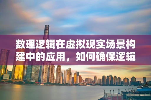 数理逻辑在虚拟现实场景构建中的应用，如何确保逻辑一致性与用户体验？