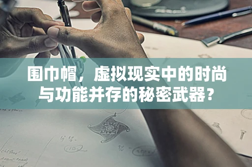 围巾帽，虚拟现实中的时尚与功能并存的秘密武器？