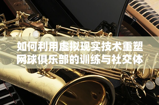 如何利用虚拟现实技术重塑网球俱乐部的训练与社交体验？