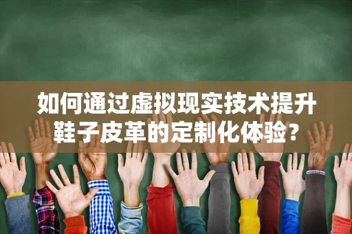 如何通过虚拟现实技术提升鞋子皮革的定制化体验？