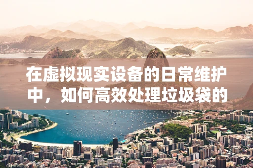 在虚拟现实设备的日常维护中，如何高效处理垃圾袋的更换？