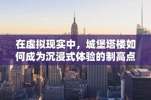 在虚拟现实中，城堡塔楼如何成为沉浸式体验的制高点？