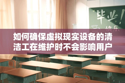 如何确保虚拟现实设备的清洁工在维护时不会影响用户体验？