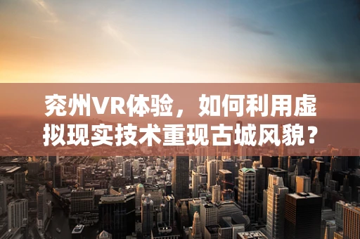 兖州VR体验，如何利用虚拟现实技术重现古城风貌？