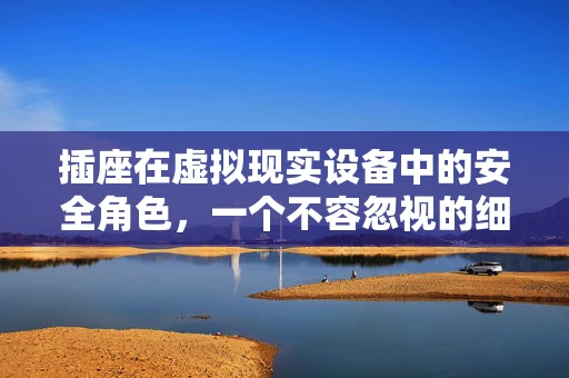 插座在虚拟现实设备中的安全角色，一个不容忽视的细节
