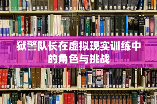 狱警队长在虚拟现实训练中的角色与挑战