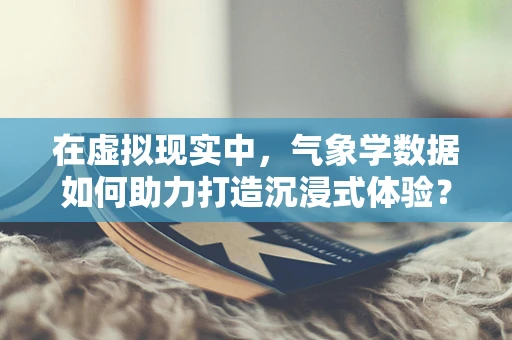 在虚拟现实中，气象学数据如何助力打造沉浸式体验？