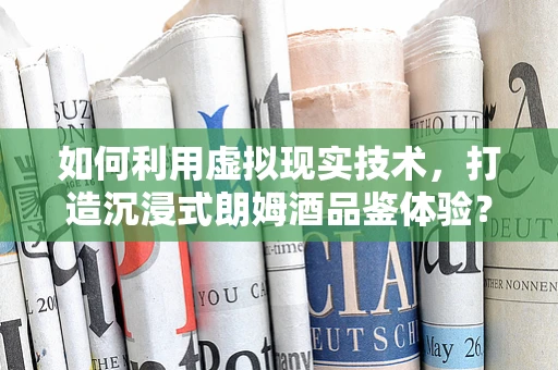 如何利用虚拟现实技术，打造沉浸式朗姆酒品鉴体验？