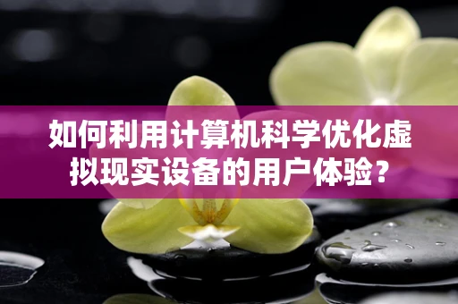 如何利用计算机科学优化虚拟现实设备的用户体验？