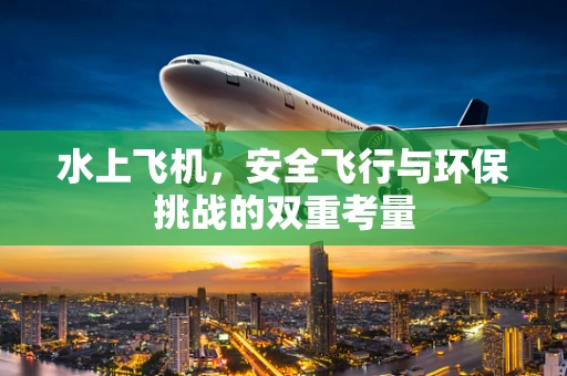 水上飞机，安全飞行与环保挑战的双重考量