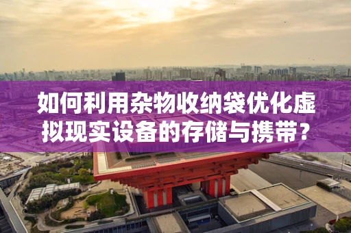 如何利用杂物收纳袋优化虚拟现实设备的存储与携带？