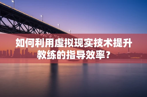 如何利用虚拟现实技术提升教练的指导效率？