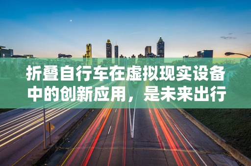 折叠自行车在虚拟现实设备中的创新应用，是未来出行的趋势吗？